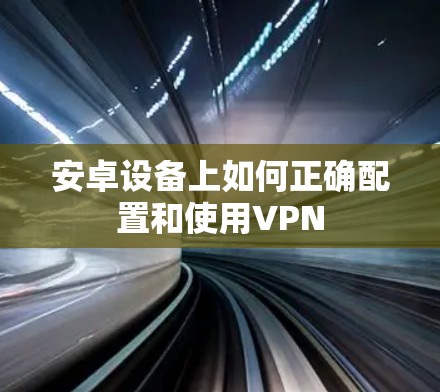 安卓设备上如何正确配置和使用VPN
