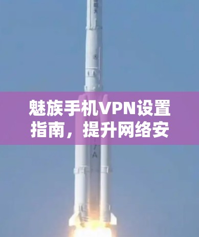 魅族手机VPN设置指南，提升网络安全与隐私保护