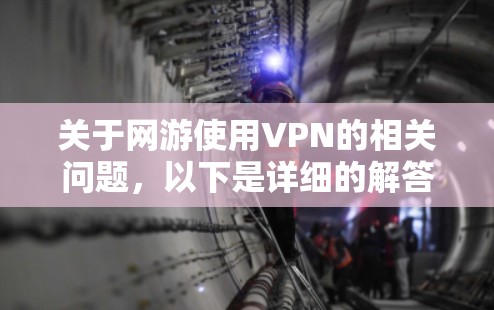 关于网游使用VPN的相关问题，以下是详细的解答和建议