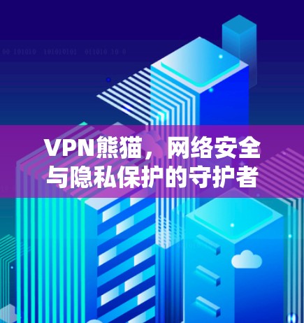 VPN熊猫，网络安全与隐私保护的守护者