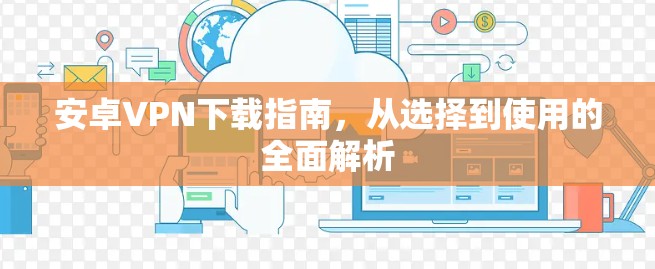 安卓VPN下载指南，从选择到使用的全面解析