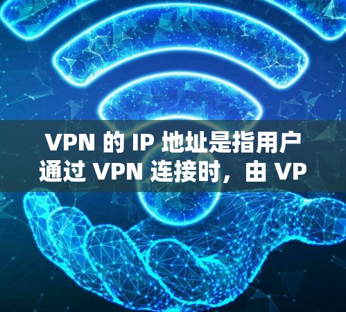 VPN 的 IP 地址是指用户通过 VPN 连接时，由 VPN 服务器分配或中转的临时 IP 地址。以下是关键点解析