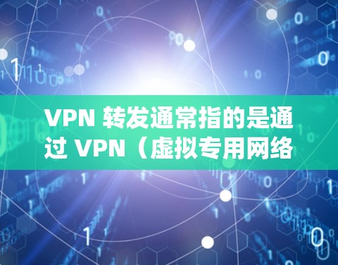VPN 转发通常指的是通过 VPN（虚拟专用网络）将网络流量从一个网络节点转发到另一个节点，以实现安全通信、绕过地理限制或隐藏真实 IP 地址等目的。以下是关于 VPN 转发的详细解释和相关技术