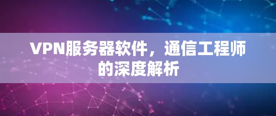 VPN服务器软件，通信工程师的深度解析