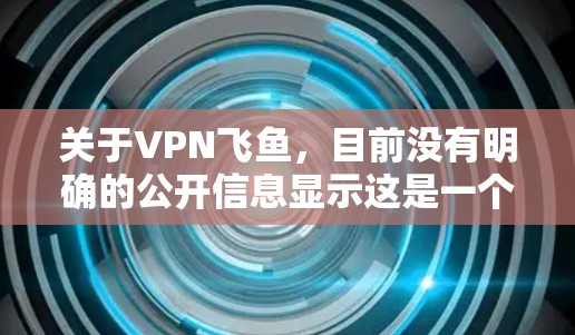关于VPN飞鱼，目前没有明确的公开信息显示这是一个特定的VPN服务或品牌。以下是一些可能的解释和建议，供您参考