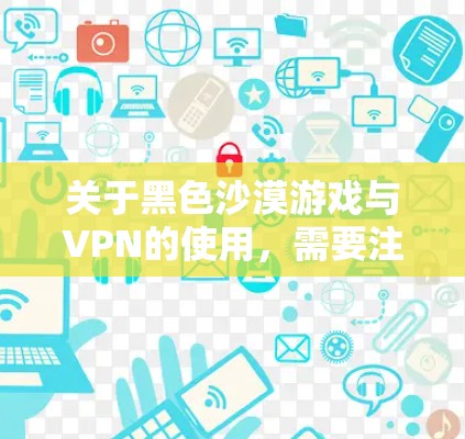 关于黑色沙漠游戏与VPN的使用，需要注意以下几点