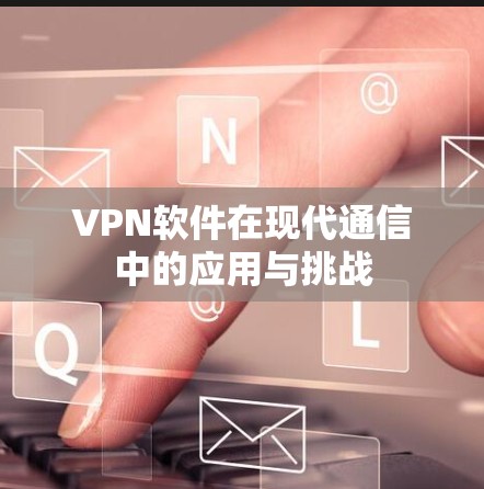 VPN软件在现代通信中的应用与挑战