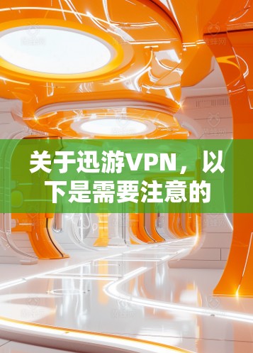 关于迅游VPN，以下是需要注意的关键信息