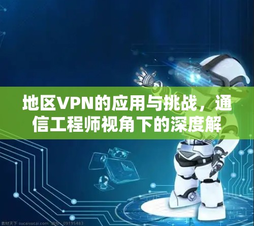 地区VPN的应用与挑战，通信工程师视角下的深度解析